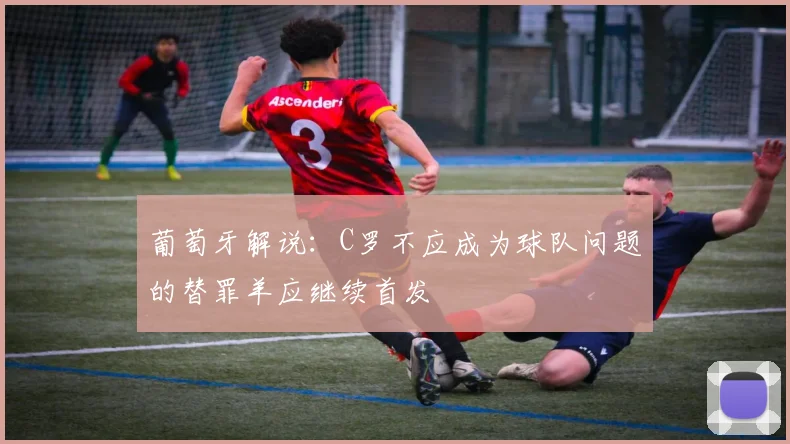 葡萄牙解说：C罗不应成为球队问题的替罪羊应继续首发