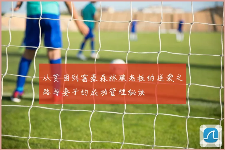 从贫困到富豪森林狼老板的逆袭之路与妻子的成功管理秘诀