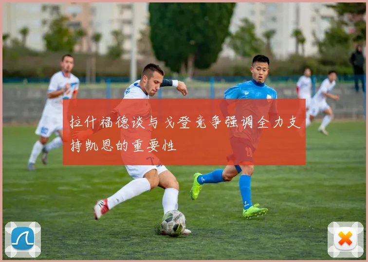 拉什福德谈与戈登竞争强调全力支持凯恩的重要性