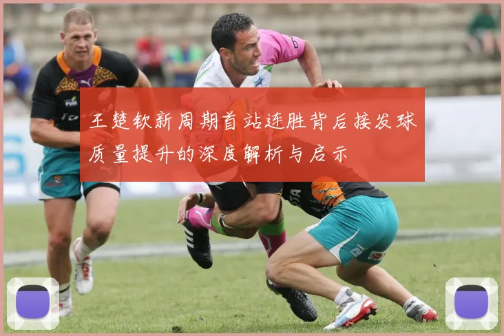 王楚钦新周期首站连胜背后接发球质量提升的深度解析与启示