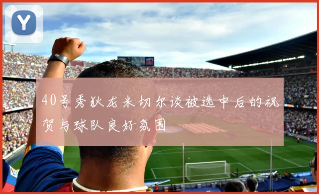 40号秀狄龙米切尔谈被选中后的祝贺与球队良好氛围