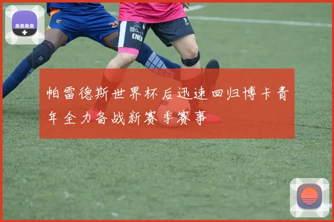 帕雷德斯世界杯后迅速回归博卡青年全力备战新赛季赛事