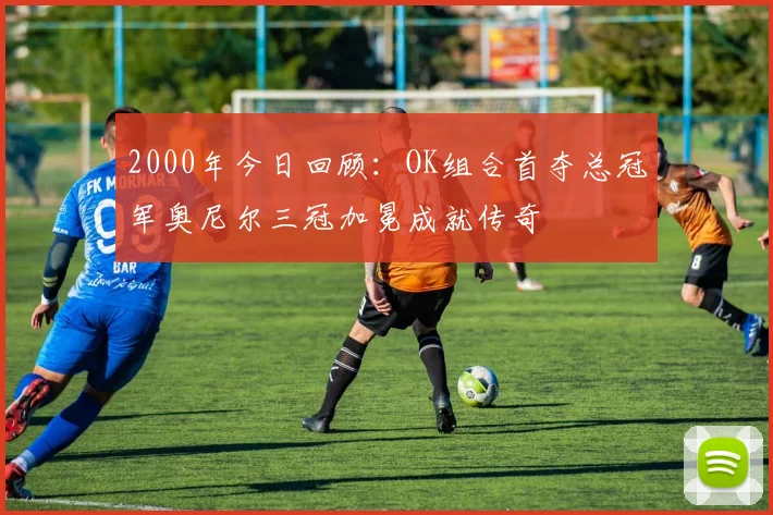 2000年今日回顾：OK组合首夺总冠军奥尼尔三冠加冕成就传奇