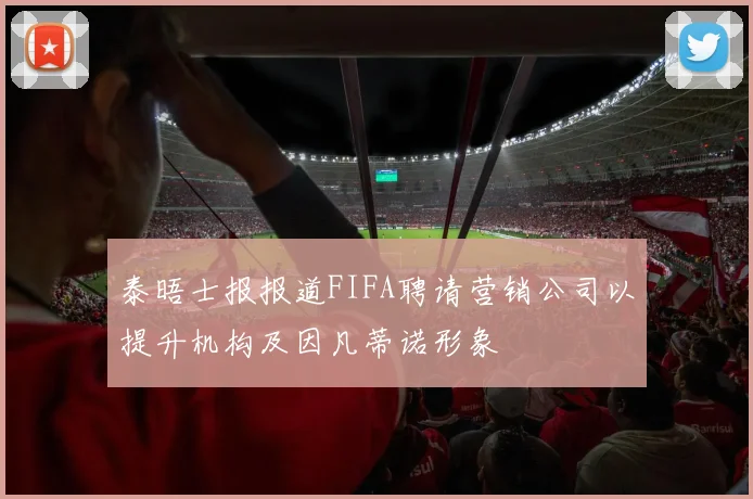 泰晤士报报道FIFA聘请营销公司以提升机构及因凡蒂诺形象