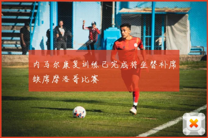 内马尔康复训练已完成将坐替补席缺席摩洛哥比赛