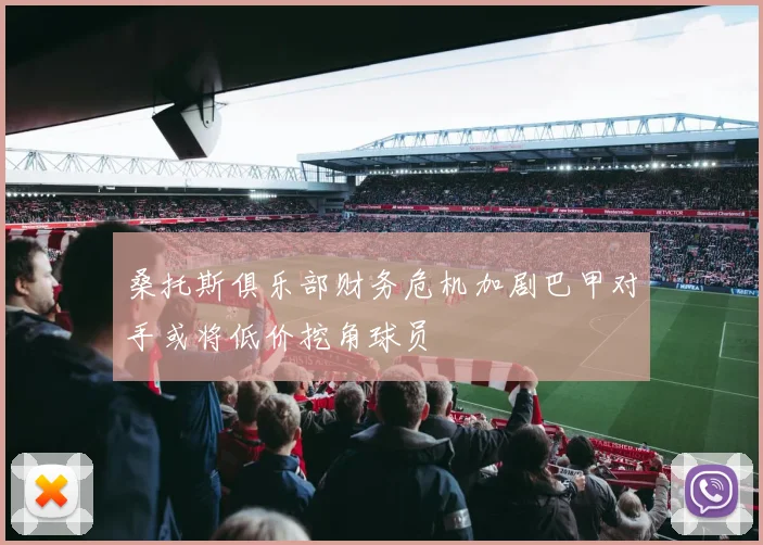 桑托斯俱乐部财务危机加剧巴甲对手或将低价挖角球员