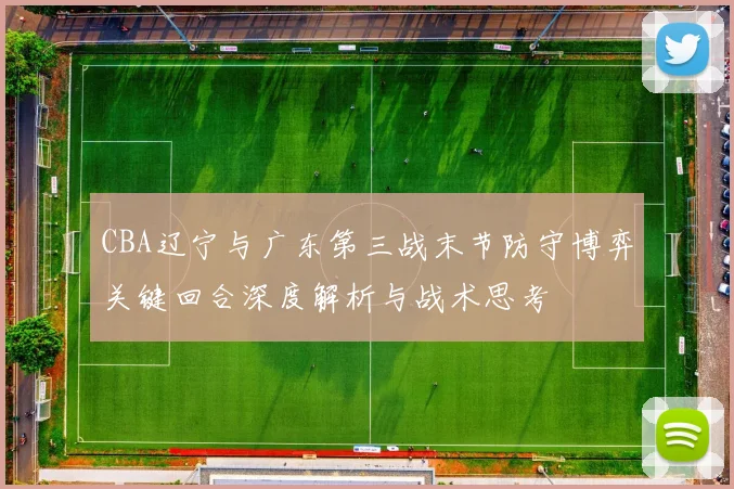 CBA辽宁与广东第三战末节防守博弈关键回合深度解析与战术思考