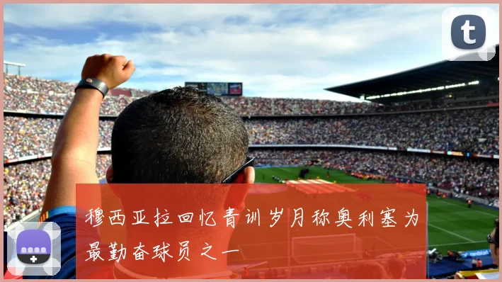 穆西亚拉回忆青训岁月称奥利塞为最勤奋球员之一