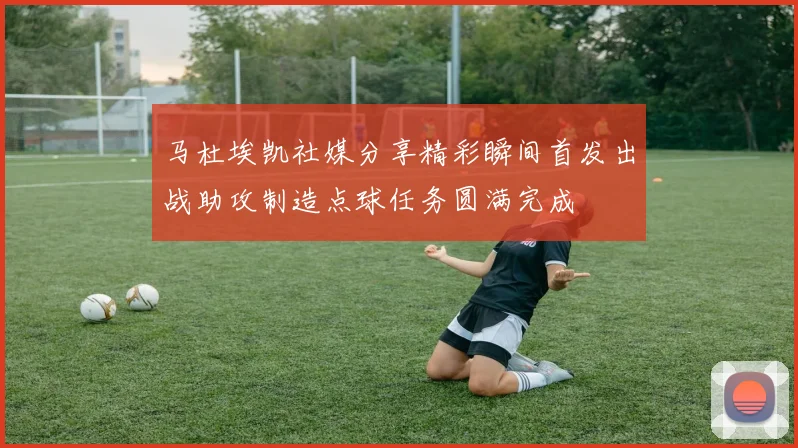 马杜埃凯社媒分享精彩瞬间首发出战助攻制造点球任务圆满完成